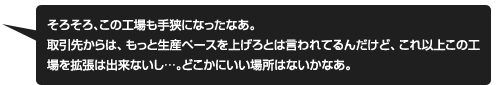 この工場も手狭になったなあ。どこかに良い場所はないかなあ。